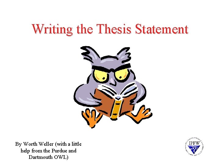 Writing the Thesis Statement By Worth Weller (with a little help from the Purdue
