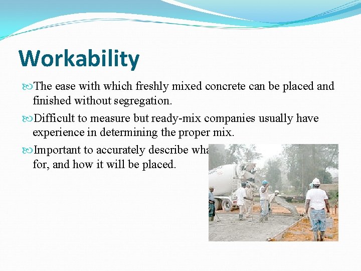 Workability The ease with which freshly mixed concrete can be placed and finished without