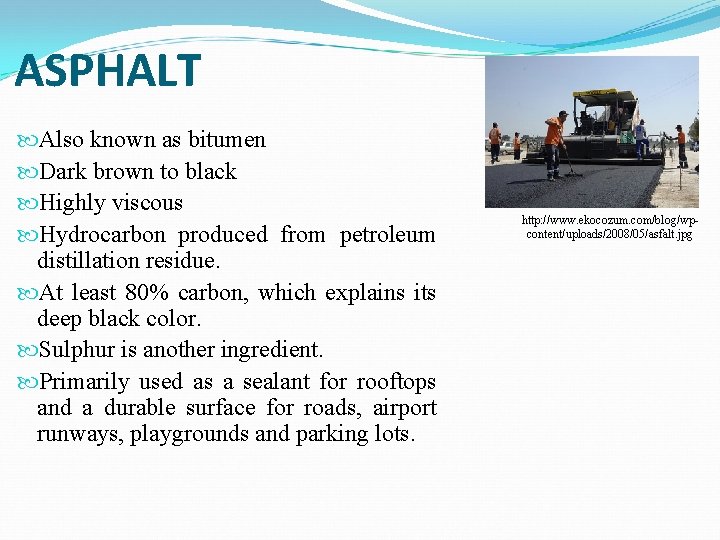 ASPHALT Also known as bitumen Dark brown to black Highly viscous Hydrocarbon produced from