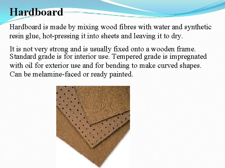 Hardboard is made by mixing wood fibres with water and synthetic resin glue, hot-pressing