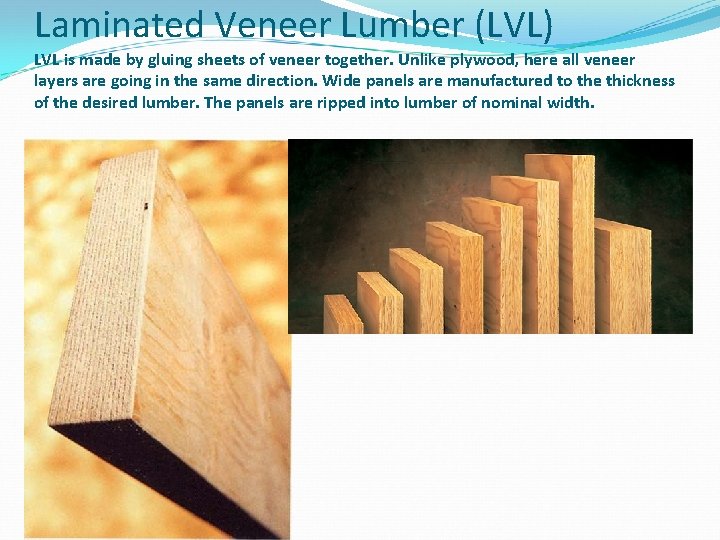 Laminated Veneer Lumber (LVL) LVL is made by gluing sheets of veneer together. Unlike
