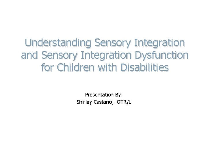 Understanding Sensory Integration and Sensory Integration Dysfunction for Children with Disabilities Presentation By: Shirley