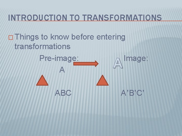 INTRODUCTION TO TRANSFORMATIONS � Things to know before entering transformations Pre-image: Image: A A