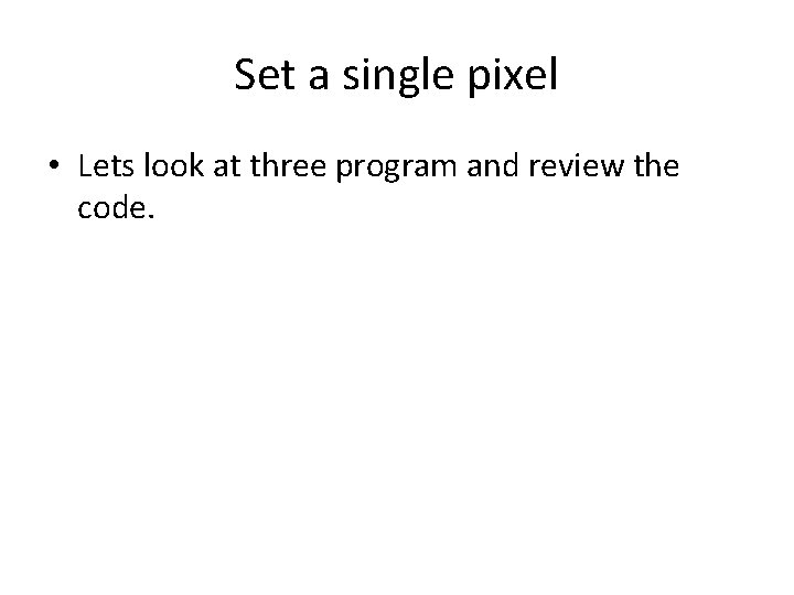 Set a single pixel • Lets look at three program and review the code.