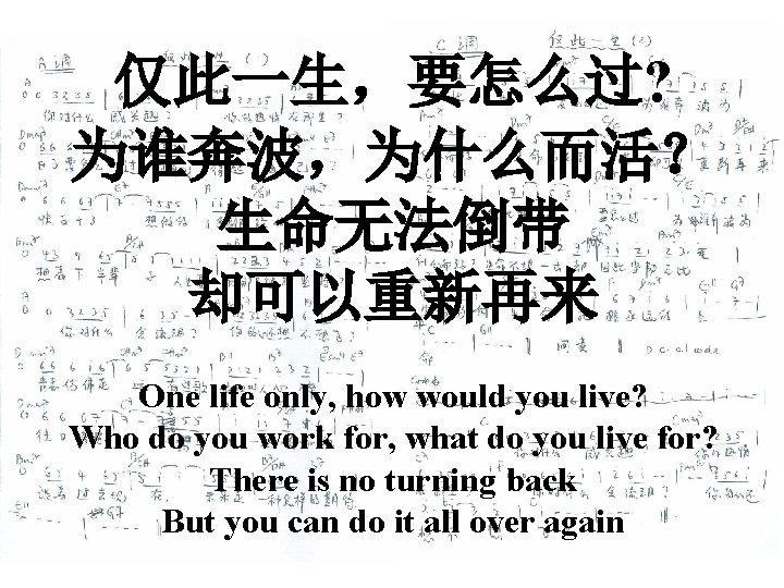 仅此一生，要怎么过? 为谁奔波，为什么而活？ 生命无法倒带 却可以重新再来 One life only, how would you live? Who do you