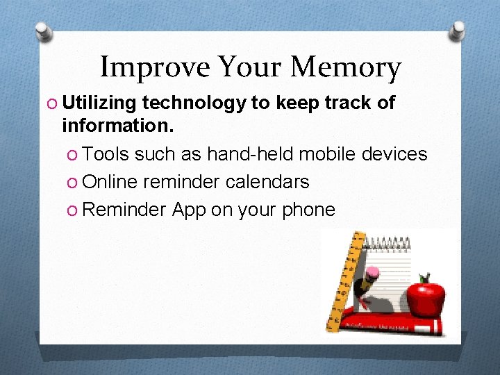 Improve Your Memory O Utilizing technology to keep track of information. O Tools such