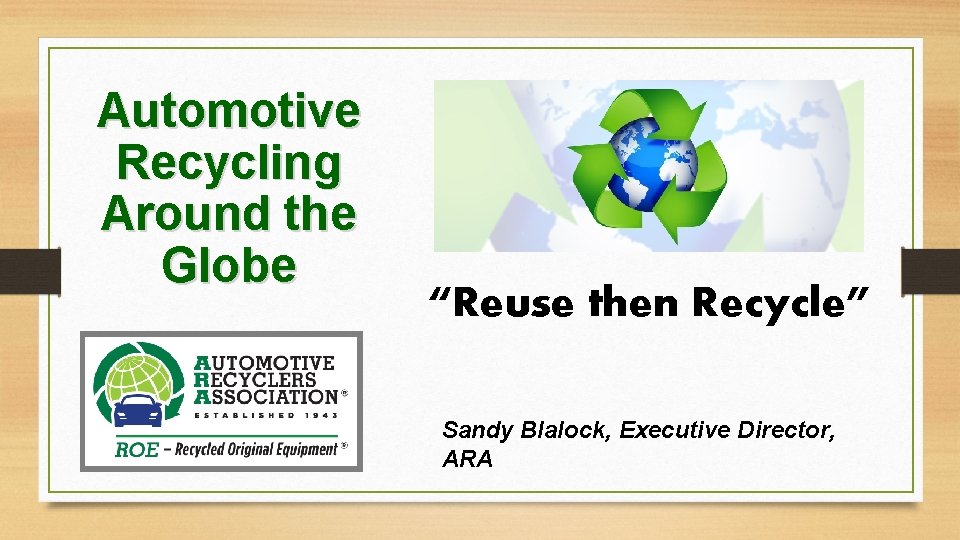 Automotive Recycling Around the Globe “Reuse then Recycle” Sandy Blalock, Executive Director, ARA 