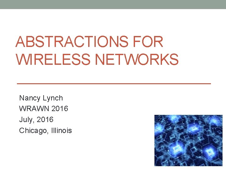 ABSTRACTIONS FOR WIRELESS NETWORKS Nancy Lynch WRAWN 2016 July, 2016 Chicago, Illinois 