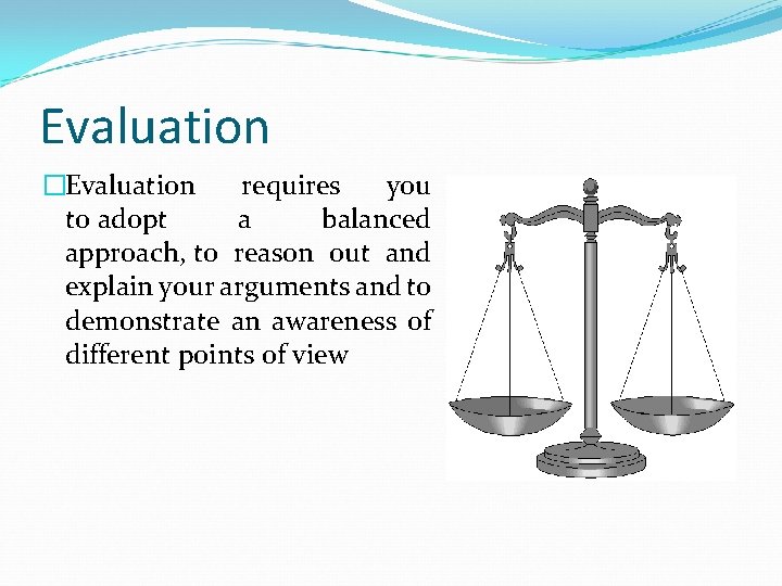 Evaluation �Evaluation requires you to adopt a balanced approach, to reason out and explain