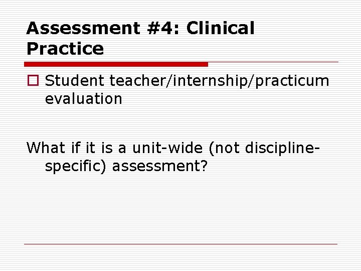 Assessment #4: Clinical Practice o Student teacher/internship/practicum evaluation What if it is a unit-wide