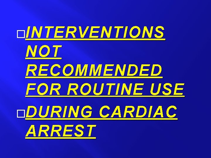 �INTERVENTIONS NOT RECOMMENDED FOR ROUTINE USE �DURING CARDIAC ARREST 