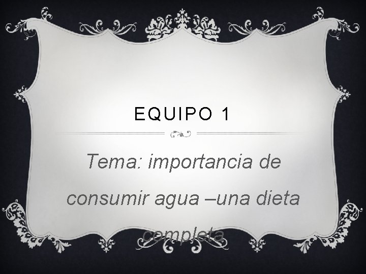 EQUIPO 1 Tema: importancia de consumir agua –una dieta completa 