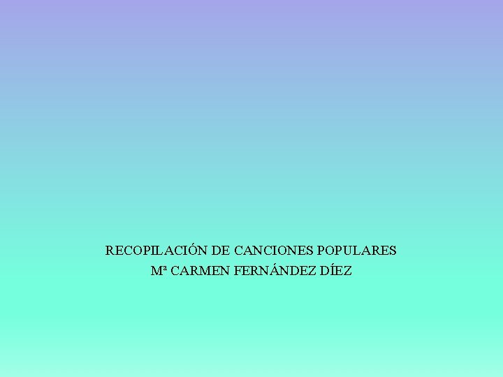 RECOPILACIÓN DE CANCIONES POPULARES Mª CARMEN FERNÁNDEZ DÍEZ 