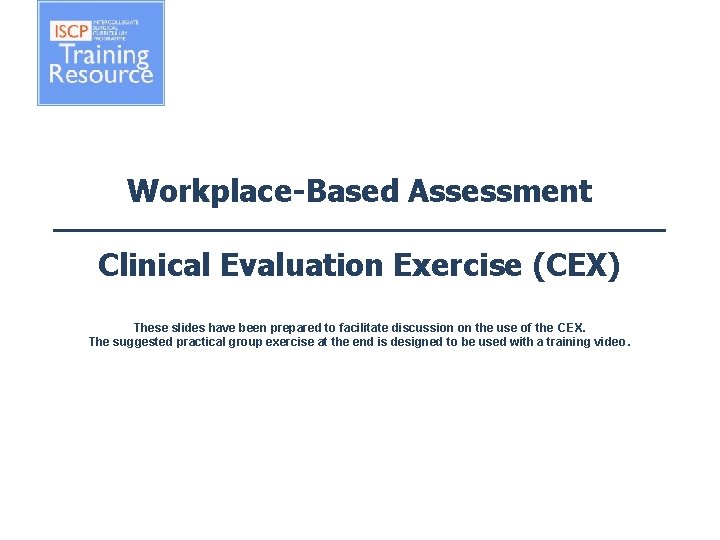 Workplace-Based Assessment Clinical Evaluation Exercise (CEX) These slides have been prepared to facilitate discussion