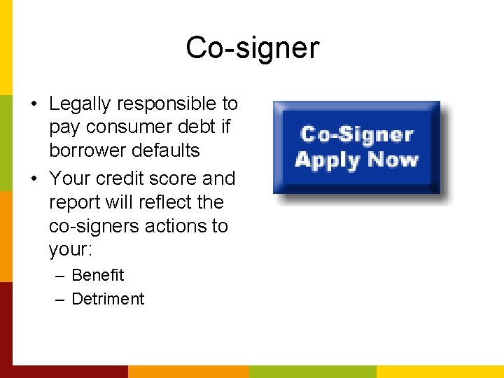 Co-signer • Legally responsible to pay consumer debt if borrower defaults • Your credit