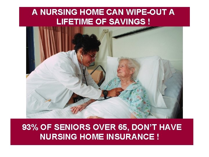 A NURSING HOME CAN WIPE-OUT A LIFETIME OF SAVINGS ! 93% OF SENIORS OVER