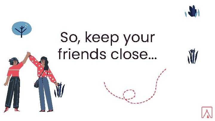 So, keep your friends close. . . 