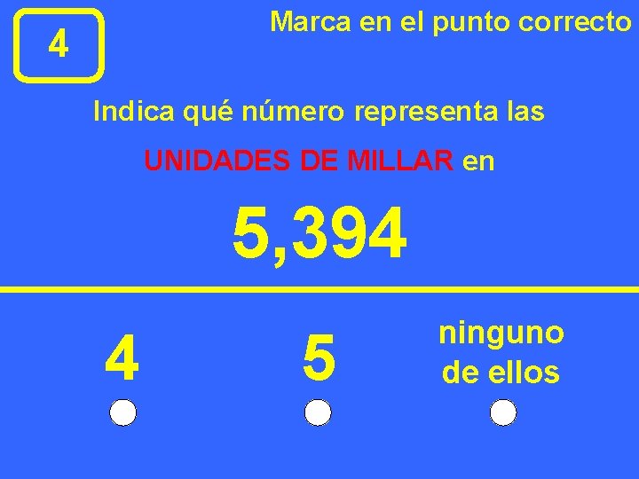 Marca en el punto correcto 4 Indica qué número representa las UNIDADES DE MILLAR