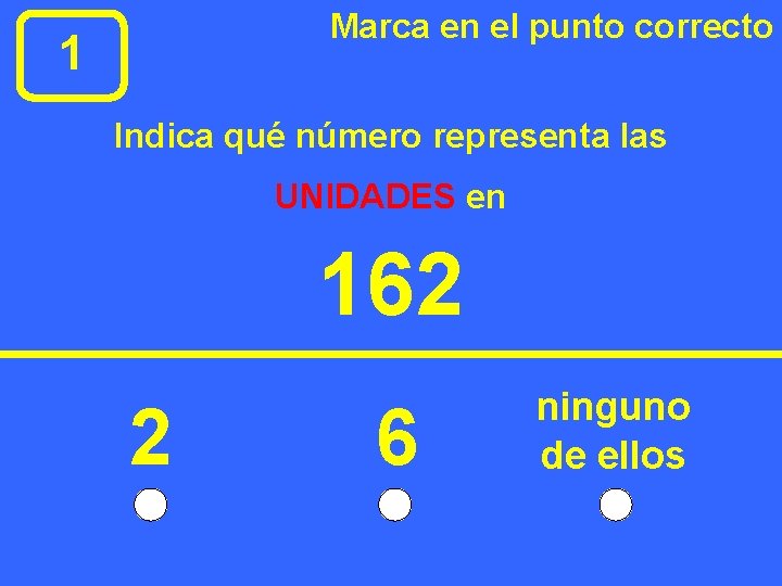 Marca en el punto correcto 1 Indica qué número representa las UNIDADES en 162