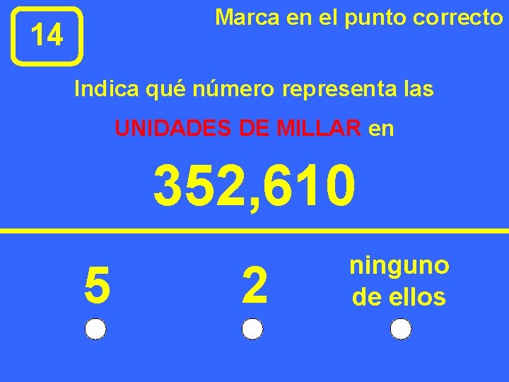 Marca en el punto correcto 14 Indica qué número representa las UNIDADES DE MILLAR