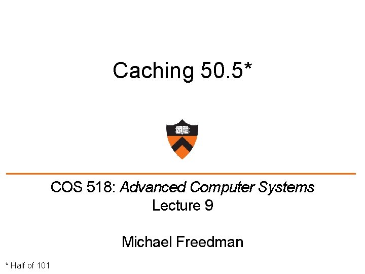 Caching 50. 5* COS 518: Advanced Computer Systems Lecture 9 Michael Freedman * Half