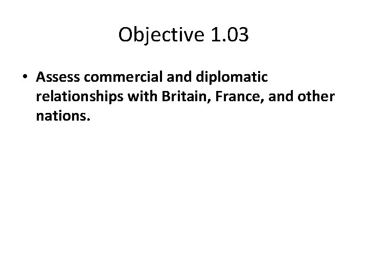 Objective 1. 03 • Assess commercial and diplomatic relationships with Britain, France, and other