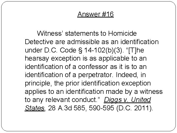 Answer #16 Witness’ statements to Homicide Detective are admissible as an identification under D. Answer #16 Witness’ statements to Homicide Detective are admissible as an identification under D.