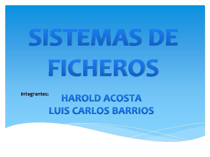 SISTEMAS DE FICHEROS Integrantes: HAROLD ACOSTA LUIS CARLOS BARRIOS 