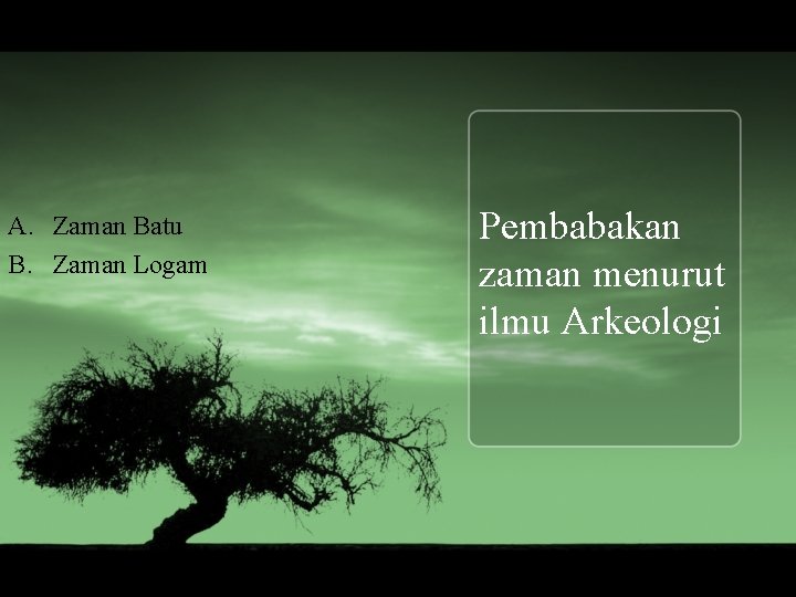 A. Zaman Batu B. Zaman Logam Pembabakan zaman menurut ilmu Arkeologi 