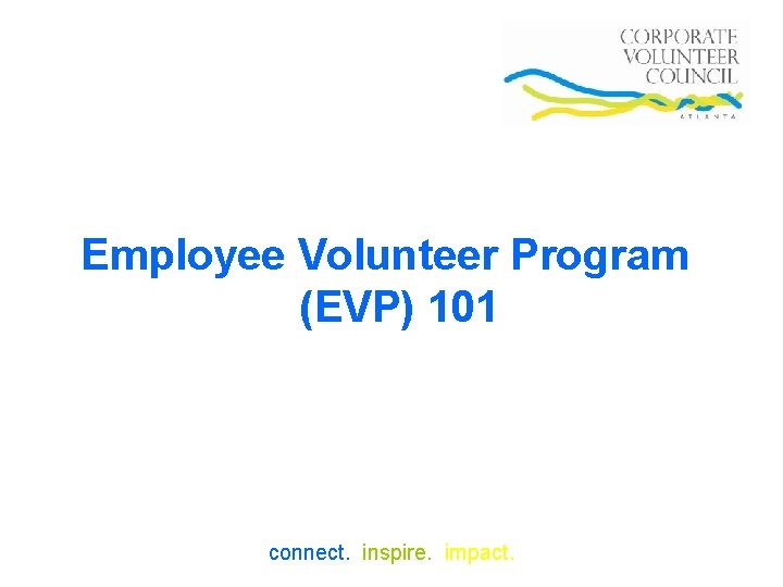 Employee Volunteer Program (EVP) 101 connect. inspire. impact. 