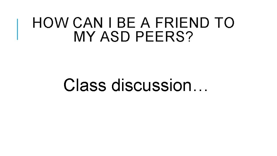 HOW CAN I BE A FRIEND TO MY ASD PEERS? Class discussion… 