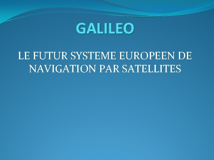 GALILEO LE FUTUR SYSTEME EUROPEEN DE NAVIGATION PAR SATELLITES 