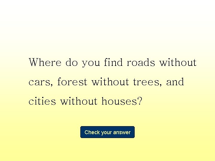 Where do you find roads without cars, forest without trees, and cities without houses?