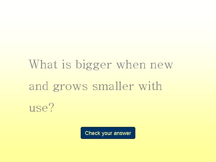What is bigger when new and grows smaller with use? Check your answer 