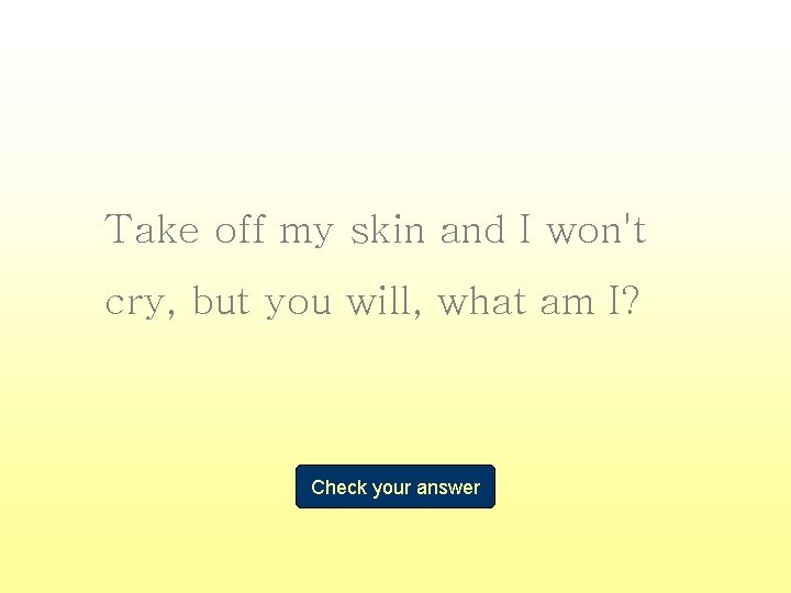 Take off my skin and I won't cry, but you will, what am I?