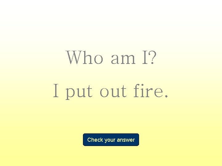 Who am I? I put out fire. Check your answer 