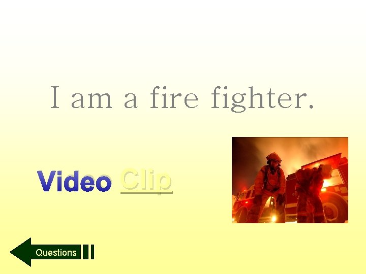 I am a fire fighter. Video Clip Questions 