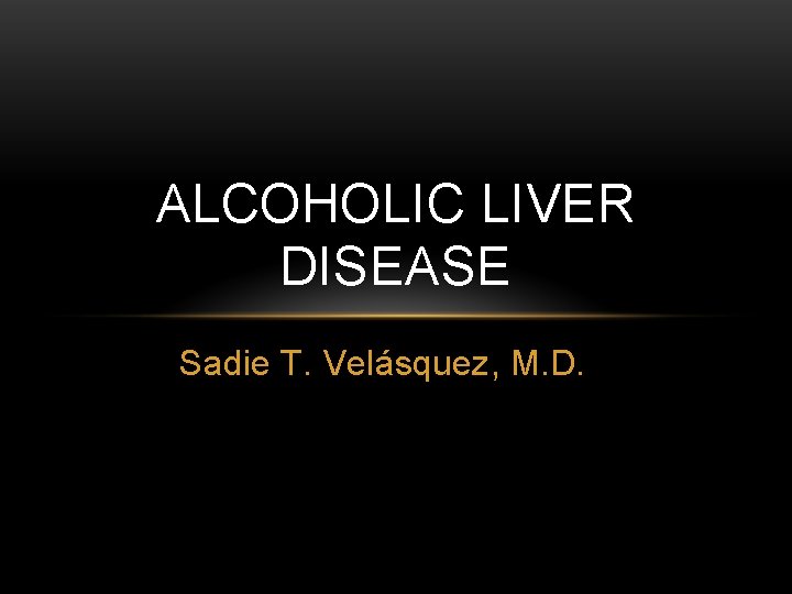 ALCOHOLIC LIVER DISEASE Sadie T. Velásquez, M. D. 