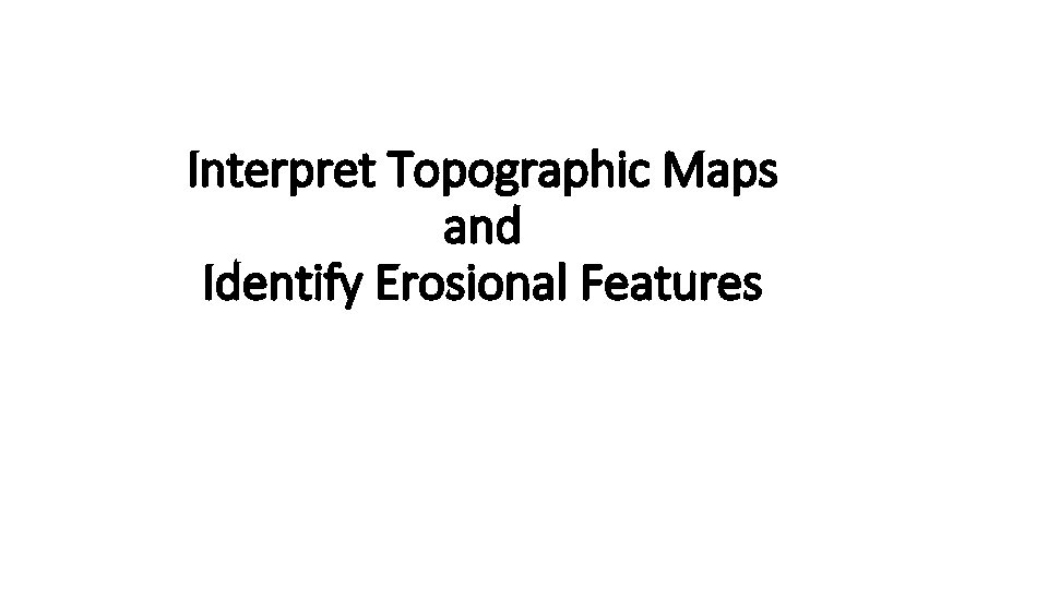 Interpret Topographic Maps and Identify Erosional Features Interpret Topographic Maps and Identify Erosional Features