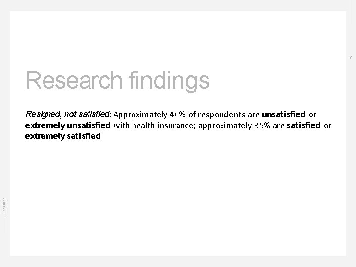 8 Research ﬁndings research Resigned, not satisﬁed: Approximately 40% of respondents are unsatisﬁed or