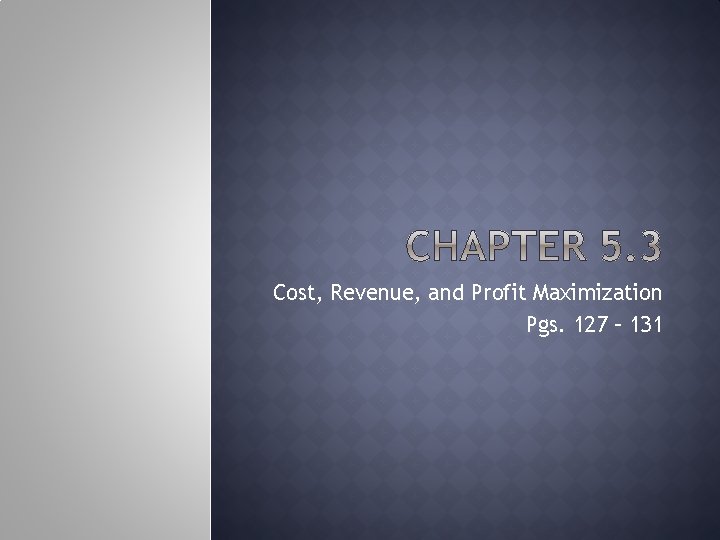 Cost, Revenue, and Profit Maximization Pgs. 127 – 131 