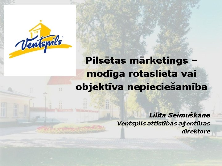 Pilsētas mārketings – modīga rotaslieta vai objektīva nepieciešamība Lilita Seimuškāne Ventspils attīstības aģentūras direktore