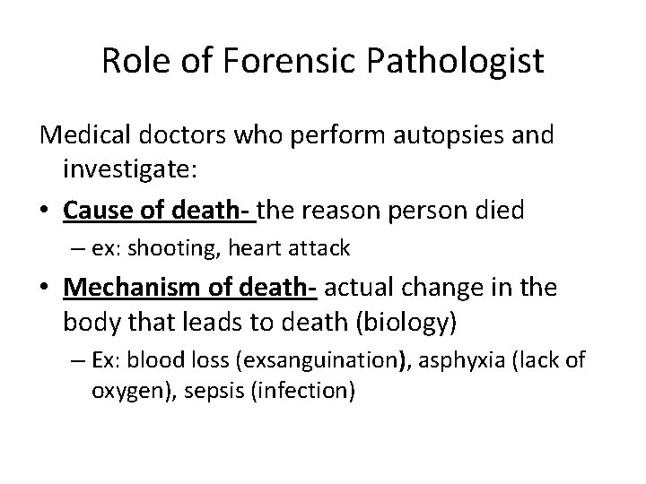 Role of Forensic Pathologist Medical doctors who perform autopsies and investigate: • Cause of
