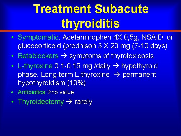 Treatment Subacute thyroiditis • Symptomatic: Acetaminophen 4 X 0, 5 g, NSAID or glucocorticoid