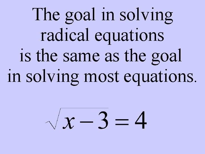 The goal in solving radical equations is the same as the goal in solving