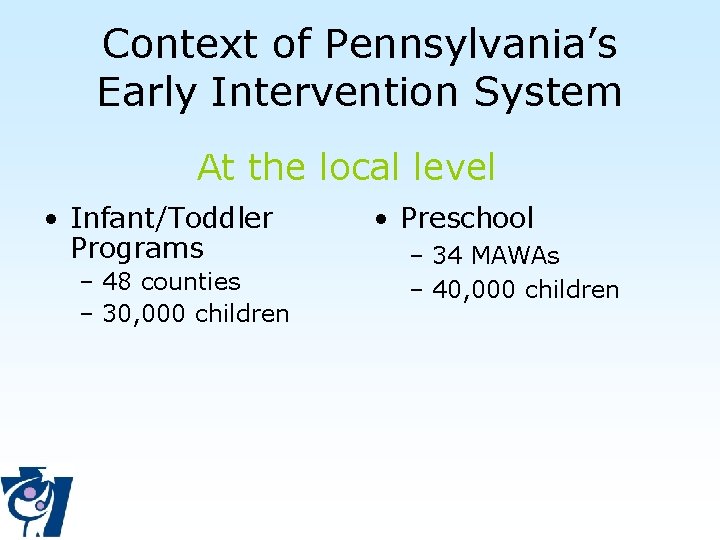 Context of Pennsylvania’s Early Intervention System At the local level • Infant/Toddler Programs –