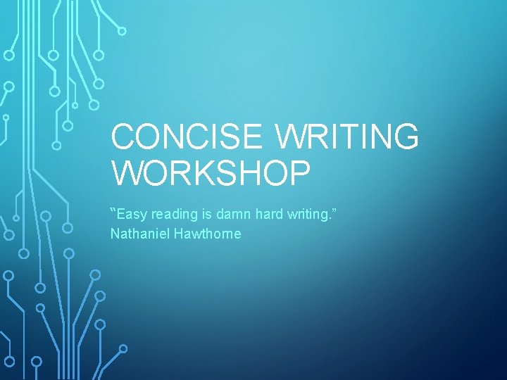 CONCISE WRITING WORKSHOP “Easy reading is damn hard writing. ” Nathaniel Hawthorne 