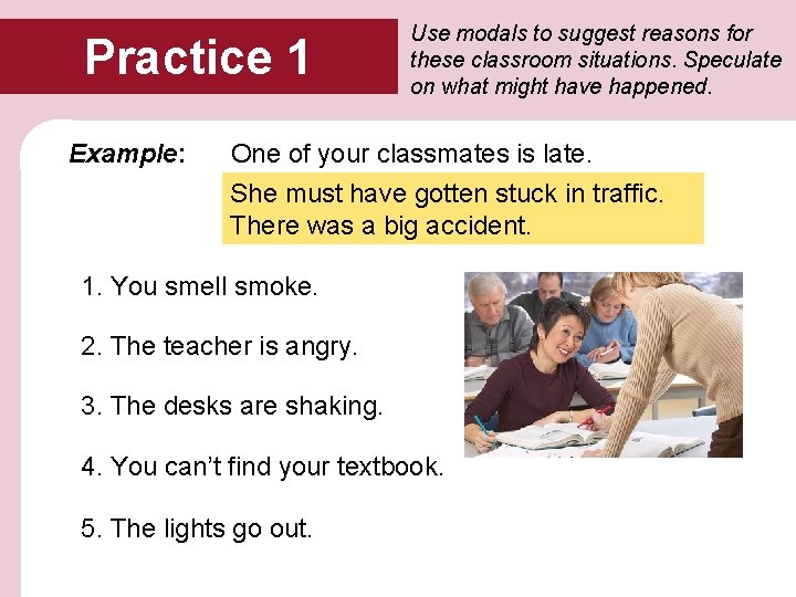 Practice 1 Example: Use modals to suggest reasons for these classroom situations. Speculate on