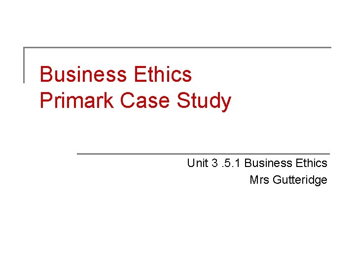 Business Ethics Primark Case Study Unit 3. 5. 1 Business Ethics Mrs Gutteridge 