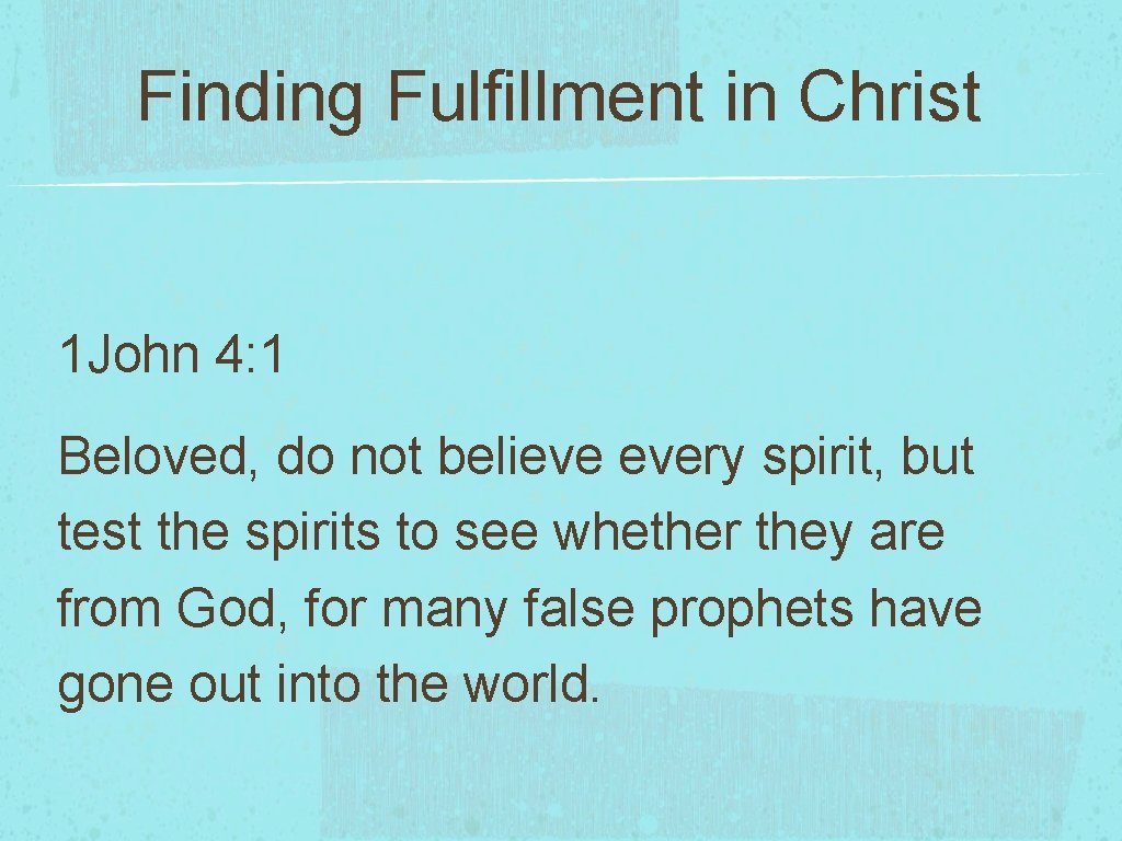 Finding Fulfillment in Christ 1 John 4: 1 Beloved, do not believe every spirit,
